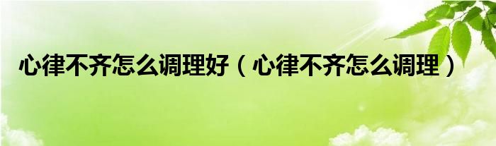 心律不齊怎么調(diào)理好（心律不齊怎么調(diào)理）