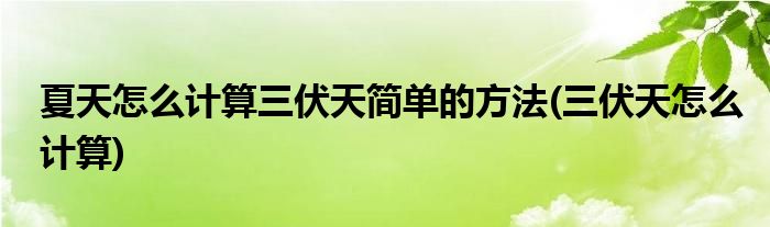 夏天怎么計(jì)算三伏天簡(jiǎn)單的方法(三伏天怎么計(jì)算)