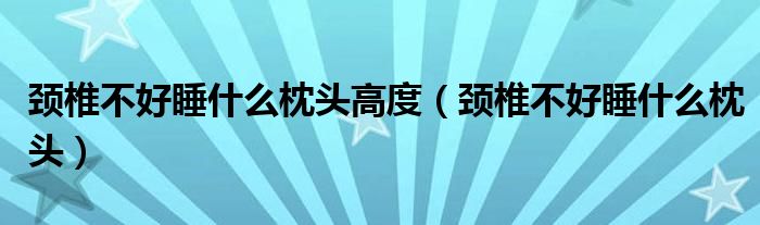 頸椎不好睡什么枕頭高度（頸椎不好睡什么枕頭）