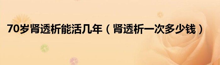 70歲腎透析能活幾年（腎透析一次多少錢(qián)）