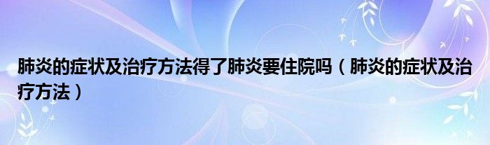 肺炎的癥狀及治療方法得了肺炎要住院嗎（肺炎的癥狀及治療方法）