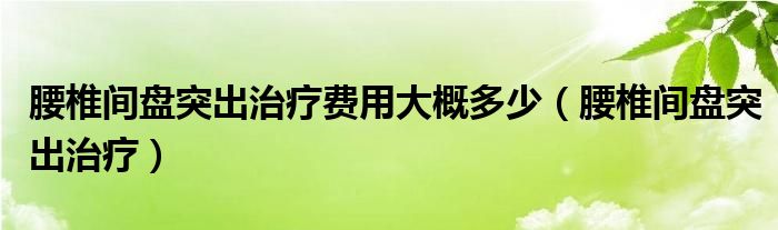 腰椎間盤突出治療費(fèi)用大概多少（腰椎間盤突出治療）