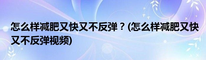 怎么樣減肥又快又不反彈？(怎么樣減肥又快又不反彈視頻)