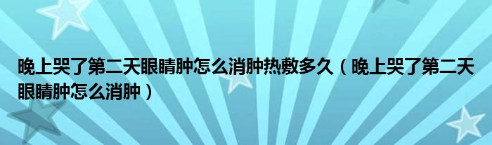 晚上哭了第二天眼睛腫怎么消腫熱敷多久（晚上哭了第二天眼睛腫怎么消腫）