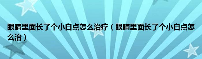 眼睛里面長了個(gè)小白點(diǎn)怎么治療（眼睛里面長了個(gè)小白點(diǎn)怎么治）