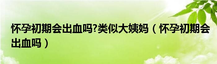 懷孕初期會(huì)出血嗎?類(lèi)似大姨媽?zhuān)☉言谐跗跁?huì)出血嗎）