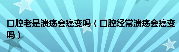 口腔老是潰瘍會癌變嗎（口腔經(jīng)常潰瘍會癌變嗎）