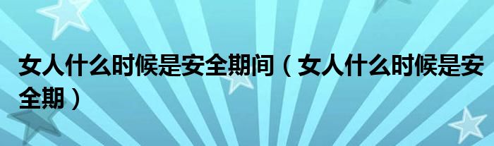 女人什么時候是安全期間（女人什么時候是安全期）