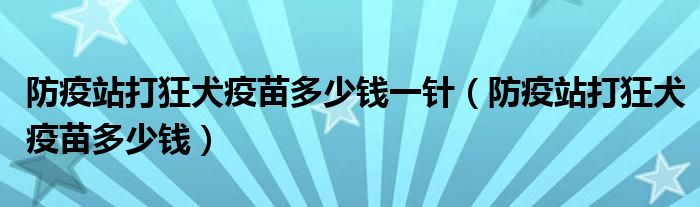 防疫站打狂犬疫苗多少錢一針（防疫站打狂犬疫苗多少錢）