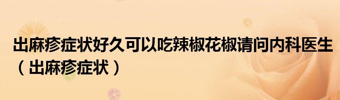 出麻疹癥狀好久可以吃辣椒花椒請問內(nèi)科醫(yī)生（出麻疹癥狀）