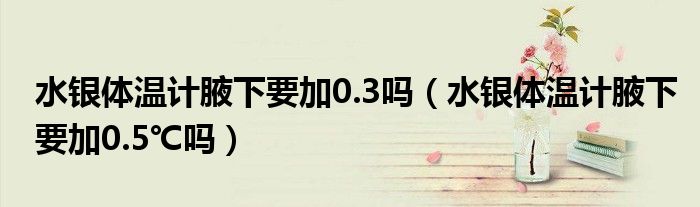 水銀體溫計腋下要加0.3嗎（水銀體溫計腋下要加0.5℃嗎）