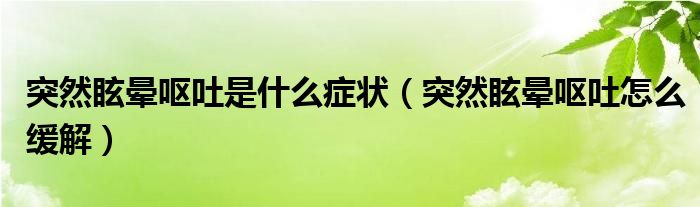 突然眩暈嘔吐是什么癥狀（突然眩暈嘔吐怎么緩解）