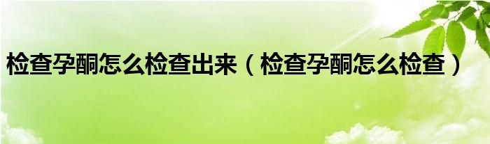 檢查孕酮怎么檢查出來（檢查孕酮怎么檢查）