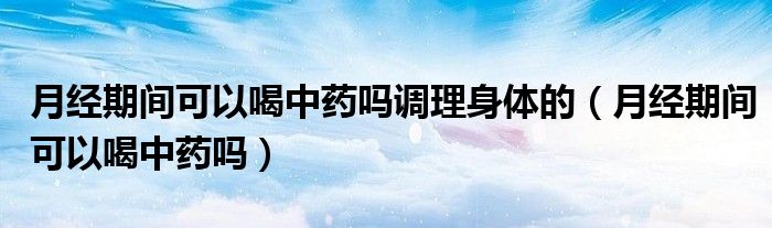 月經(jīng)期間可以喝中藥嗎調(diào)理身體的（月經(jīng)期間可以喝中藥嗎）