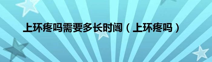 上環(huán)疼嗎需要多長時闿（上環(huán)疼嗎）