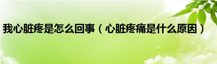 我心臟疼是怎么回事（心臟疼痛是什么原因）