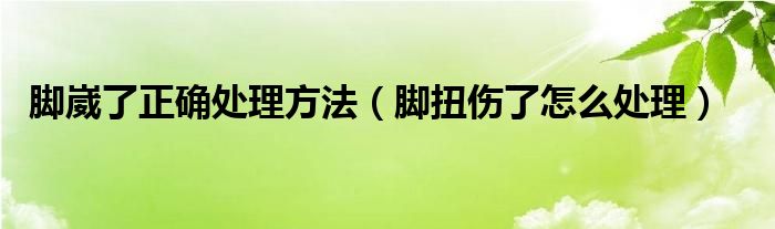 腳崴了正確處理方法（腳扭傷了怎么處理）