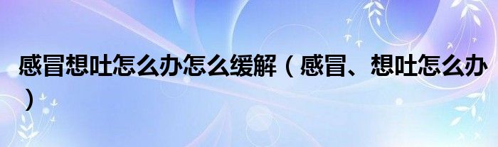 感冒想吐怎么辦怎么緩解（感冒、想吐怎么辦）