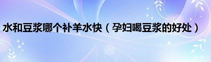 水和豆?jié){哪個(gè)補(bǔ)羊水快（孕婦喝豆?jié){的好處）