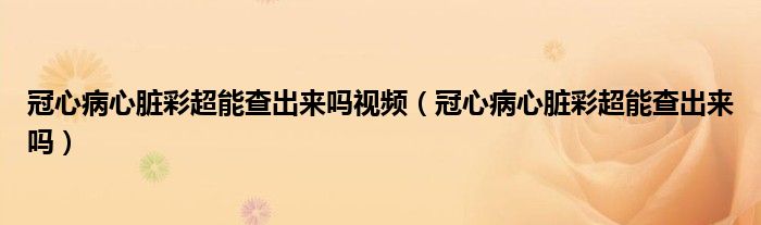 冠心病心臟彩超能查出來嗎視頻（冠心病心臟彩超能查出來嗎）