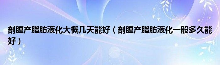 剖腹產(chǎn)脂肪液化大概幾天能好（剖腹產(chǎn)脂肪液化一般多久能好）