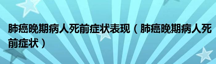 肺癌晚期病人死前癥狀表現(xiàn)（肺癌晚期病人死前癥狀）