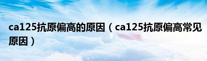 ca125抗原偏高的原因（ca125抗原偏高常見原因）