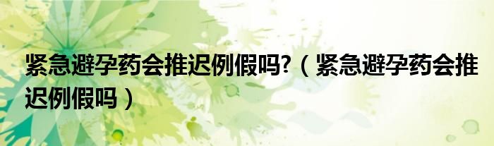 緊急避孕藥會推遲例假嗎?（緊急避孕藥會推遲例假嗎）