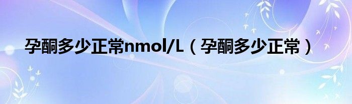 孕酮多少正常nmol/L（孕酮多少正常）