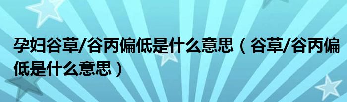 孕婦谷草/谷丙偏低是什么意思（谷草/谷丙偏低是什么意思）