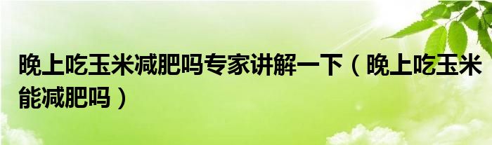 晚上吃玉米減肥嗎專家講解一下（晚上吃玉米能減肥嗎）