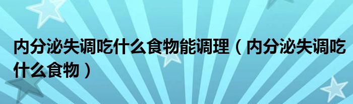 內(nèi)分泌失調(diào)吃什么食物能調(diào)理（內(nèi)分泌失調(diào)吃什么食物）