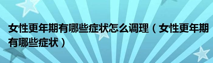 女性更年期有哪些癥狀怎么調理（女性更年期有哪些癥狀）