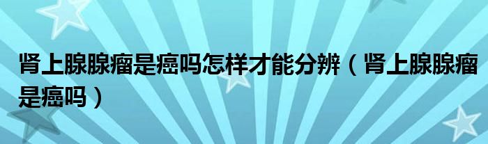 腎上腺腺瘤是癌嗎怎樣才能分辨（腎上腺腺瘤是癌嗎）