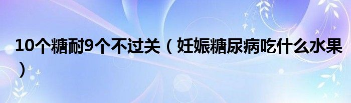 10個糖耐9個不過關(guān)（妊娠糖尿病吃什么水果）