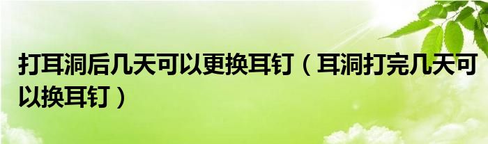 打耳洞后幾天可以更換耳釘（耳洞打完幾天可以換耳釘）