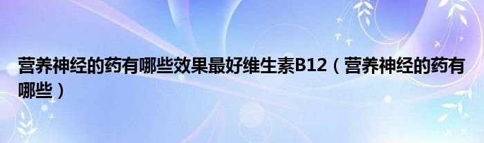 營養(yǎng)神經的藥有哪些效果最好維生素B12（營養(yǎng)神經的藥有哪些）