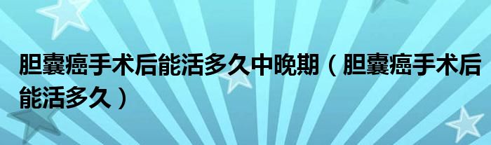 膽囊癌手術(shù)后能活多久中晚期（膽囊癌手術(shù)后能活多久）