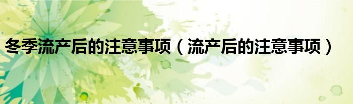 冬季流產(chǎn)后的注意事項（流產(chǎn)后的注意事項）