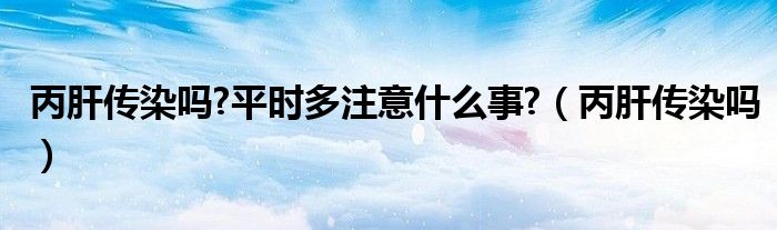 丙肝傳染嗎?平時多注意什么事?（丙肝傳染嗎）