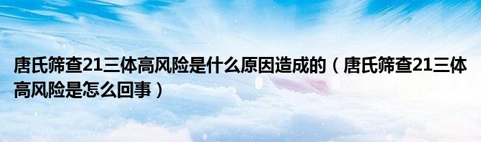 唐氏篩查21三體高風(fēng)險(xiǎn)是什么原因造成的（唐氏篩查21三體高風(fēng)險(xiǎn)是怎么回事）