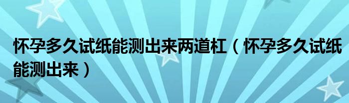 懷孕多久試紙能測(cè)出來(lái)兩道杠（懷孕多久試紙能測(cè)出來(lái)）