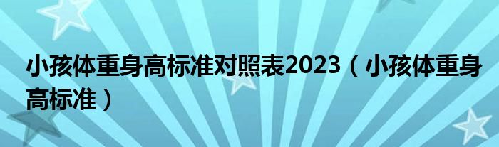 小孩體重身高標(biāo)準(zhǔn)對照表2023（小孩體重身高標(biāo)準(zhǔn)）