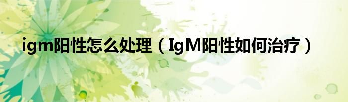 igm陽性怎么處理（IgM陽性如何治療）