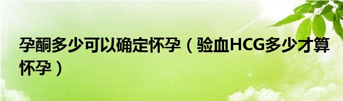 孕酮多少可以確定懷孕（驗(yàn)血HCG多少才算懷孕）