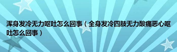 渾身發(fā)冷無(wú)力嘔吐怎么回事（全身發(fā)冷四肢無(wú)力酸痛惡心嘔吐怎么回事）