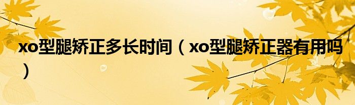 xo型腿矯正多長(zhǎng)時(shí)間（xo型腿矯正器有用嗎）