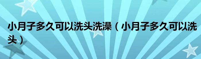 小月子多久可以洗頭洗澡（小月子多久可以洗頭）