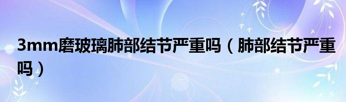 3mm磨玻璃肺部結(jié)節(jié)嚴(yán)重嗎（肺部結(jié)節(jié)嚴(yán)重嗎）