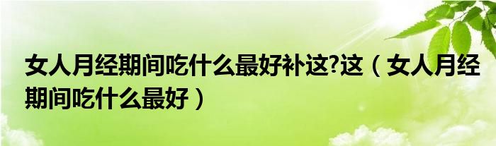 女人月經(jīng)期間吃什么最好補這?這（女人月經(jīng)期間吃什么最好）